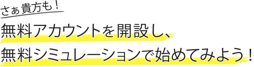 さぁ貴方も無料アカウントを開設し、無料シュミュレーションで始めてみよう！