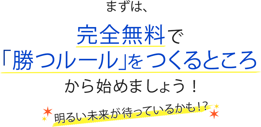 まずは完全無料で勝つルールをつくるところから始めましょう！明るい未来が待っているかも！？